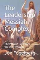 The Leadership Messiah Complex: The Perilous Path from Vision to Delusion B0C5P7M5LP Book Cover