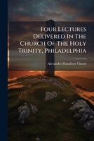 Four Lectures Delivered In The Church Of The Holy Trinity, Philadelphia ...... 1279095334 Book Cover