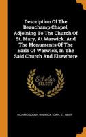 Description of the Beauchamp Chapel, Adjoining to the Church of St. Mary, at Warwick. and the Monuments of the Earls of Warwick, in the Said Church and Elsewhere 1021230111 Book Cover