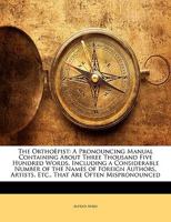 The Orthoepist: A Pronouncing Manual Containing about Three Thousand Five Hundred Words, Including a Considerable Number of the Names of Foreign Authors, Artists, Etc., That Are Often Mispronounced 1013817117 Book Cover