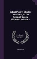 Select Poetry, Chiefly Devotional, of the Reign of Queen Elizabeth Volume 1 1346733139 Book Cover