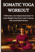 SOMATIC YOGA WORKOUT: 5 Minutes Low Impact Exercises To Lose Weight Fast And Treat Trauma, Pain And Relief Stress (SOMATICS EXERCISES GUIDE) B0CSXGD8YT Book Cover