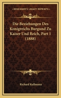 Die Beziehungen Des Konigreichs Burgund Zu Kaiser Und Reich, Part 1 (1888) 1167377036 Book Cover