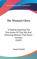 The Woman's Glory: A Treatise Asserting The Due Honor Of That Sex, And Directing Wherein That Honor Consists 1165676559 Book Cover