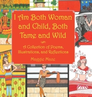 I Am Both Woman and Child, Both Tame and Wild: A Collection of Poems, Illustrations and Reflections 1665505362 Book Cover
