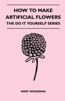 How to Make Artificial Flowers - The Do It Yourself Series 1446527042 Book Cover