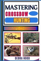 MASTERING CROSSBOW HUNTING: The Complete Beginner’s Guide to Precision Shooting, Hunting Strategies, and Expert Crossbow Techniques B0DZBRCTS7 Book Cover