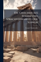 Die Griechen Als Stamm Und Sprachverwandte Der Slawen: Historisch- Und Philosophisch Dargestellt... 1247940195 Book Cover