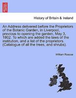 An Address delivered before the Proprietors of the Botanic Garden, in Liverpool, previous to opening the garden, May 3, 1802. To which are added the ... (Catalogue of all the trees, and shrubs). 1241698511 Book Cover