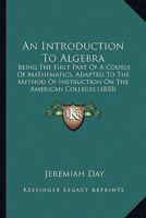 An Introduction to Algebra,being the first part of a course of mathematics adapted to the method of instruction in the American colleges. 1013779487 Book Cover