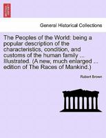 The Peoples of the World: being a popular description of the characteristics, condition, and customs of the human family ... Illustrated. 1241599580 Book Cover