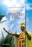 The Painted King: Art, Activism, and Authenticity in Hawai‘i 082483612X Book Cover