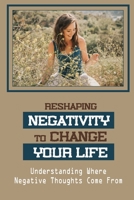 Reshaping Negativity To Change Your Life: Understanding Where Negative Thoughts Come From: Overcome Doubt Or Negative Beliefs B09BYDQFGX Book Cover