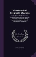 The Historical Geography Of Arabia: Or The Patriarchal Evidences Of Revealed Religion, A Memoir... And An Appendix Containing Translations... Of The ... Inscriptions Recently Discovered In Hadramaut 1019290161 Book Cover