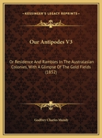 Our Antipodes V3: Or Residence And Rambles In The Australasian Colonies, With A Glimpse Of The Gold Fields 110414865X Book Cover