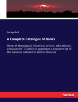 A Complete Catalogue of Books: General, theological, historical, artistic, educational, and juvenile. To which is appended a separate list of the volumes included in Bohn's libraries 3337384285 Book Cover