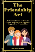 The Friendship Art: A Concise Guide on How to Create and Nurture Healthy, Supportive Friendships B0BSLKY6KL Book Cover