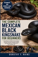 THE COMPLETE MEXICAN BLACK KINGSNAKE FOR BEGINNERS: Everything You Need To Know About Feeding, Housing, Handling, Health, And Breeding Your Snake For A Long, Healthy Life B0H1WTN4DC Book Cover