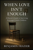 When Love Isn’t Enough: A Parent’s Guide to Surviving Estranged Adult Children B0G4VKBQ2T Book Cover