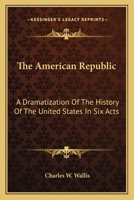 The American Republic: A Dramatization Of The History Of The United States In Six Acts 0548473242 Book Cover