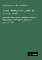 Notice sur la vie et les travaux de Richard Courtois: Presentee a l'Academie Royale des sciences et belleslettres de Bruxelles, seance du 2 decembre 1837 (French Edition) 3563207623 Book Cover