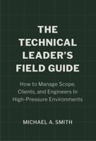 The Technical Leader's Field Guide: How to Manage Scope, Clients, and Engineers in High-Pressure Environments B0FGZMS8P8 Book Cover