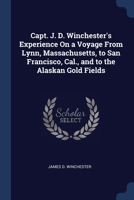 Capt. J. D. Winchester's Experience On a Voyage From Lynn, Massachusetts, to San Francisco, Cal., and to the Alaskan Gold Fields 1376482223 Book Cover