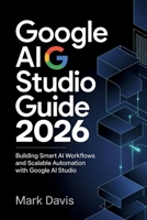 Google AI Studio 2026: Building Smart AI Workflows and Scalable Automation with Google AI Studio (Gemini AI 2026) B0H1DYBY2F Book Cover
