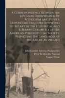 A Correspondence Between the Rev. John Heckewelder, of Bethlehem, and Peter S. Duponceau, Esq. Corresponding Secretary of the Historical and Literary 1014747902 Book Cover