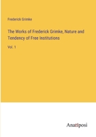 The Works of Frederick Grimke, Nature and Tendency of Free Institutions: Vol. 1 3382161206 Book Cover