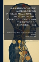 An Anthropometric Manual, Giving Physical Measurements and Tests of Male College Students, and the Method of Securing Them 1025209877 Book Cover