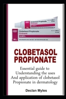 CLOBETASOL PROPIONATE: Essential Guide To Understanding The Uses And Application Of Clobetasol Propionate In Dermatology B0CQSNJYN4 Book Cover