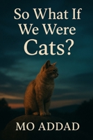 So What If We Were Cats ?: What a Different Species Might Understand Better Than Us, A Quiet Philosophy of Life, Freedom, and Meaning B0G6Y5TXYT Book Cover