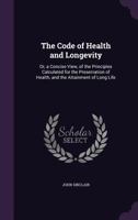 The Code of Health and Longevity: or, A Concise View of the Principles Calculated for the Preservation of Health and the Attainment of Long Life 101626691X Book Cover