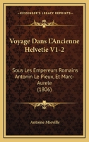 Voyage Dans L'Ancienne Helvetie V1-2: Sous Les Empereurs Romains Antonin Le Pieux, Et Marc-Aurele (1806) 116075859X Book Cover
