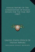 Annual Report Of The Commissioner Of Indian Affairs For The Year 1867 0548589046 Book Cover