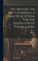 The Mother The Best Governess. A Practical System For The Education Of Young Ladies 1021430846 Book Cover