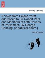 A Voice from Palace Yard! addressed to Sir Robert Peel and Members of both Houses of Parliament. By George Canning. [A satirical poem.] 1241165939 Book Cover