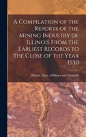 A Compilation of the Reports of the Mining Industry of Illinois From the Earliest Records to the Close of the Year 1930 1013312244 Book Cover
