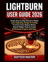 Lightburn User Guide 2026: Simple Step-by-Step Manual to Master Laser Engraving, Design & Cutting; Fix Errors Fast, Reduce Waste, Unlock Hidden Tools & Create Professional Projects with Ease. B0GZQ3GGR9 Book Cover