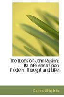 The Work of John Ruskin: Its Influence Upon Modern Thought and Life 1430454288 Book Cover