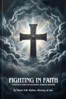 Fighting In Faith: A Practical Guide For Successful Spiritual Warfare 0692455485 Book Cover