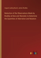 Reduction of the Observations Made by Bradley at Kew and Wansted, to Determine the Quantities of Aberration and Nutation 3385576709 Book Cover