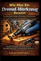 Wie man ein Dremel-Werkzeug benutzt: Ein umfassender Leitfaden für Anfänger und DIY-Enthusiasten: Dremel-Techniken meistern für Holzarbeiten, Metallbearbeitung und Heimprojekte (German Edition) B0GF86NKBM Book Cover