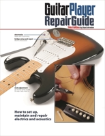 Guitar Player Repair Guide: How to Set Up, Maintain, and Repair Electrics and Acoustics