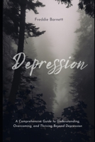 Depression: A Comprehensive Guide to Understanding, Overcoming, and Thriving Beyond Depression B0CFZBYHYH Book Cover