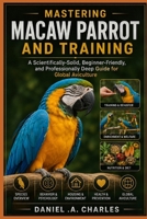 Mastering Macaw Parrot Care and Training: A Scientifically-Solid, Beginner-Friendly, and Professionally Deep Guide for Global Aviculture B0HHX9HGVS Book Cover