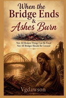 When the Bridge Ends & Ashes Burn : Not All Broken Things Can Be Fixed Not All Bridges Should Be Crossed 1972518194 Book Cover