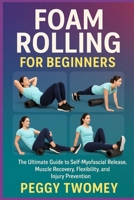 FOAM ROLLING FOR BEGINNERS: The Ultimate Guide To Self-Myofascial Release, Muscle Recovery, Flexibility, And Injury Prevention B0FQV3JNDC Book Cover