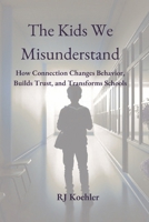 The Kids We Misunderstand: How Connection Changes Behavior, Builds Trust, and Transforms Schools B0H8M8V9Y6 Book Cover